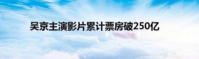 吴京主演影片累计票房破250亿
