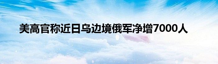 美高官称近日乌边境俄军净增7000人