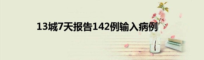 13城7天报告142例输入病例
