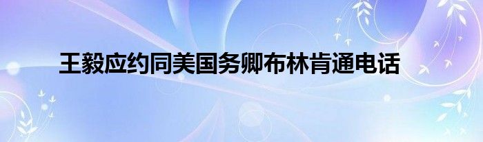 王毅应约同美国务卿布林肯通电话