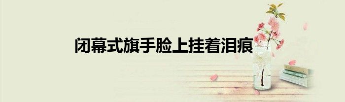 闭幕式旗手脸上挂着泪痕