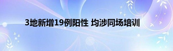 3地新增19例阳性 均涉同场培训