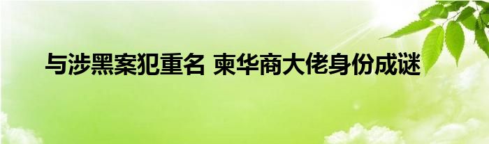 与涉黑案犯重名 柬华商大佬身份成谜