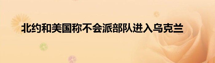 北约和美国称不会派部队进入乌克兰