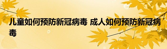 儿童如何预防新冠病毒 成人如何预防新冠病毒