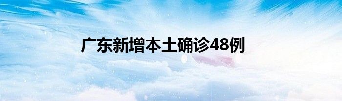 广东新增本土确诊48例