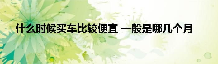 什么时候买车比较便宜 一般是哪几个月