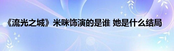 《流光之城》米咪饰演的是谁 她是什么结局