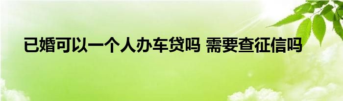 已婚可以一个人办车贷吗 需要查征信吗