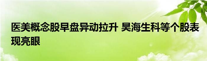 医美概念股早盘异动拉升 昊海生科等个股表现亮眼