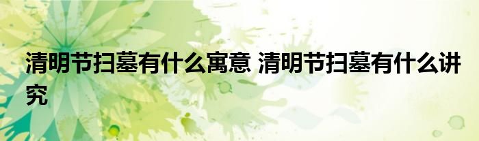 清明节扫墓有什么寓意 清明节扫墓有什么讲究