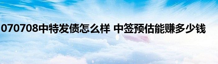070708中特发债怎么样 中签预估能赚多少钱