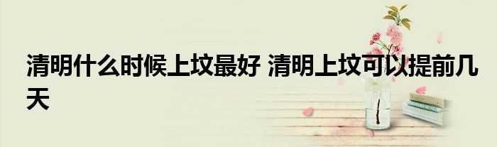 清明什么时候上坟最好 清明上坟可以提前几天