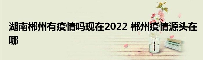 湖南郴州有疫情吗现在2022 郴州疫情源头在哪