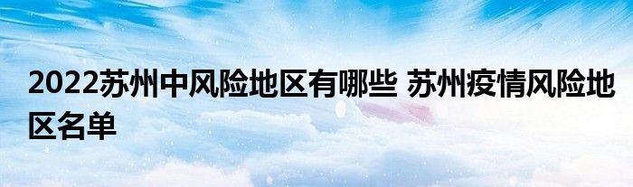 2022苏州中风险地区有哪些 苏州疫情风险地区名单