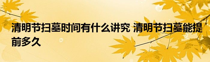 清明节扫墓时间有什么讲究 清明节扫墓能提前多久