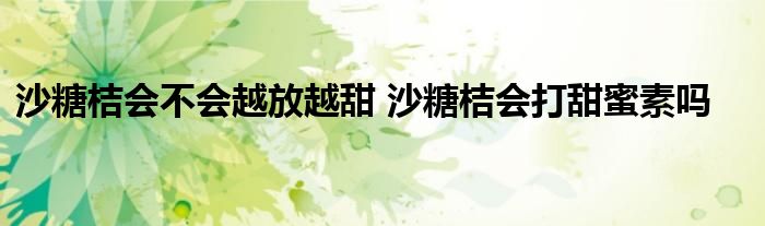 沙糖桔会不会越放越甜 沙糖桔会打甜蜜素吗