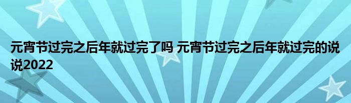 元宵节过完之后年就过完了吗 元宵节过完之后年就过完的说说2022
