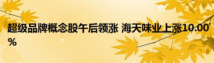 超级品牌概念股午后领涨 海天味业上涨10.00%