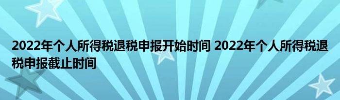 2022年个人所得税退税申报开始时间 2022年个人所得税退税申报截止时间