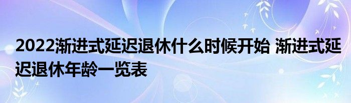 2022渐进式延迟退休什么时候开始 渐进式延迟退休年龄一览表