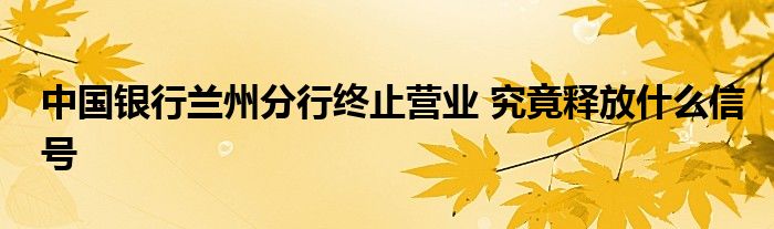 中国银行兰州分行终止营业 究竟释放什么信号