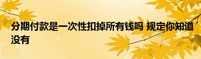 分期付款是一次性扣掉所有钱吗 规定你知道没有