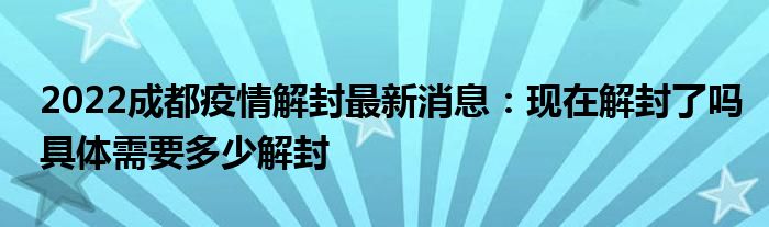 2022成都疫情解封最新消息：现在解封了吗具体需要多少解封
