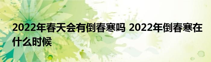 2022年春天会有倒春寒吗 2022年倒春寒在什么时候