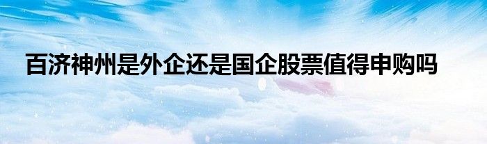 百济神州是外企还是国企股票值得申购吗