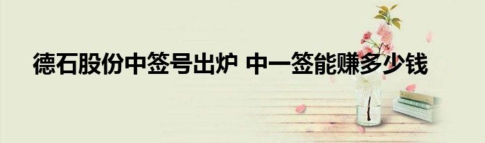 德石股份中签号出炉 中一签能赚多少钱