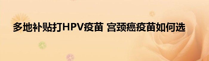 多地补贴打HPV疫苗 宫颈癌疫苗如何选
