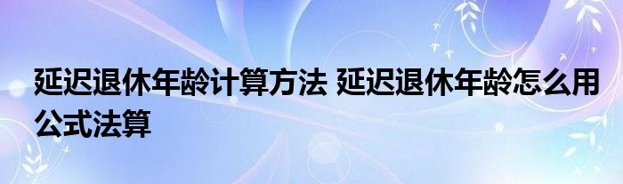 延迟退休年龄计算方法 延迟退休年龄怎么用公式法算