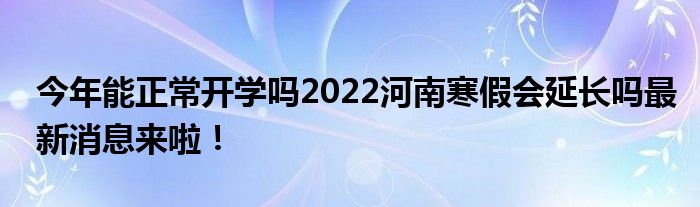 今年能正常开学吗2022河南寒假会延长吗最新消息来啦！