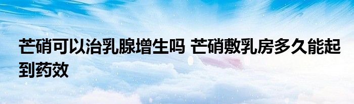 芒硝可以治乳腺增生吗 芒硝敷乳房多久能起到药效