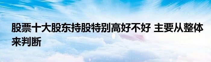 股票十大股东持股特别高好不好 主要从整体来判断