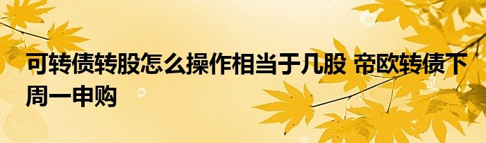 可转债转股怎么操作相当于几股 帝欧转债下周一申购