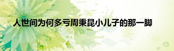 人世间为何多亏周秉昆小儿子的那一脚