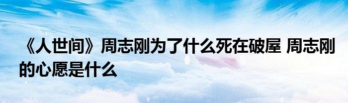 《人世间》周志刚为了什么死在破屋 周志刚的心愿是什么