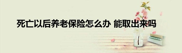 死亡以后养老保险怎么办 能取出来吗