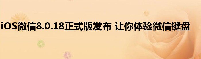iOS微信8.0.18正式版发布 让你体验微信键盘