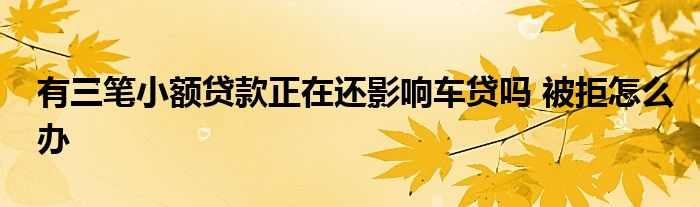有三笔小额贷款正在还影响车贷吗 被拒怎么办