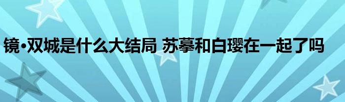 镜·双城是什么大结局 苏摹和白璎在一起了吗