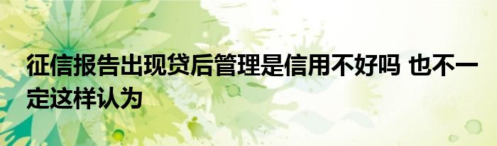 征信报告出现贷后管理是信用不好吗 也不一定这样认为