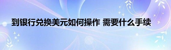 到银行兑换美元如何操作 需要什么手续
