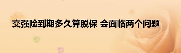 交强险到期多久算脱保 会面临两个问题