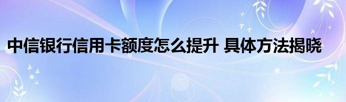 中信银行信用卡额度怎么提升 具体方法揭晓
