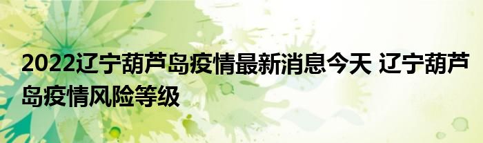 2022辽宁葫芦岛疫情最新消息今天 辽宁葫芦岛疫情风险等级