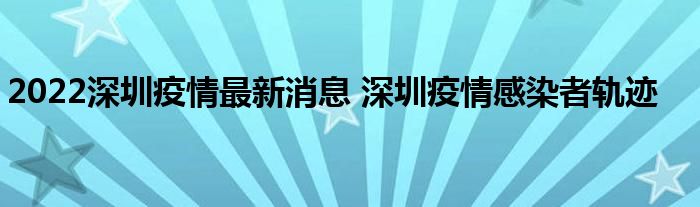 2022深圳疫情最新消息 深圳疫情感染者轨迹