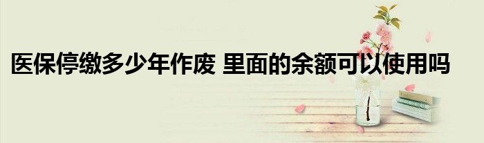 医保停缴多少年作废 里面的余额可以使用吗